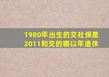 1980年出生的交社保是2011和交的哪以年退休