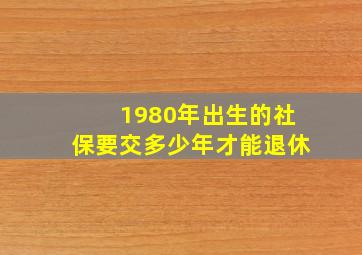 1980年出生的社保要交多少年才能退休