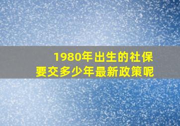 1980年出生的社保要交多少年最新政策呢