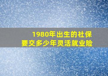 1980年出生的社保要交多少年灵活就业险