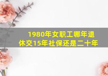 1980年女职工哪年退休交15年社保还是二十年