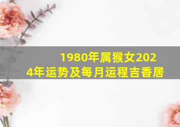 1980年属猴女2024年运势及每月运程吉香居