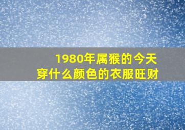 1980年属猴的今天穿什么颜色的衣服旺财