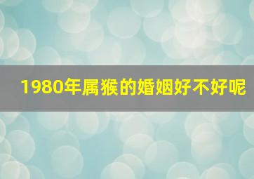 1980年属猴的婚姻好不好呢