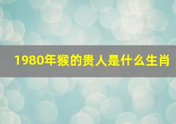 1980年猴的贵人是什么生肖