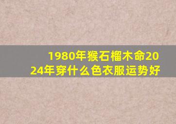 1980年猴石榴木命2024年穿什么色衣服运势好