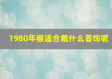 1980年猴适合戴什么首饰呢