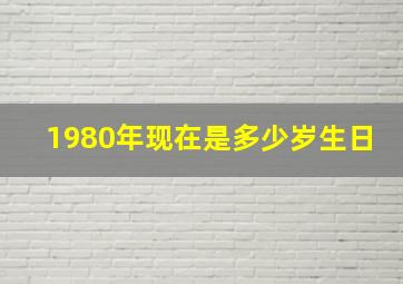 1980年现在是多少岁生日