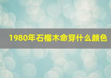 1980年石榴木命穿什么颜色