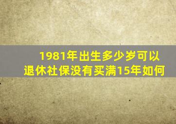 1981年出生多少岁可以退休社保没有买满15年如何