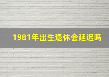 1981年出生退休会延迟吗