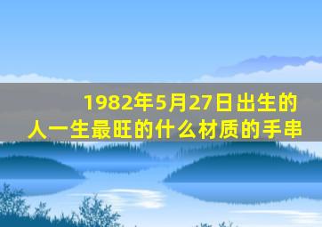 1982年5月27日出生的人一生最旺的什么材质的手串