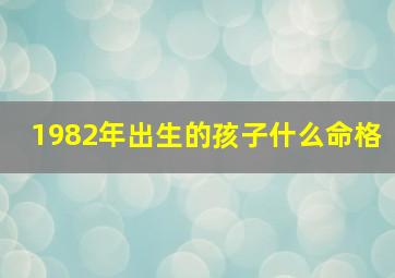 1982年出生的孩子什么命格