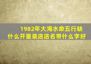 1982年大海水命五行缺什么开童装店店名带什么字好