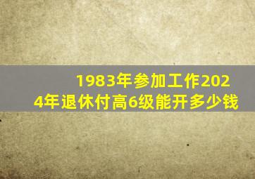 1983年参加工作2024年退休付高6级能开多少钱