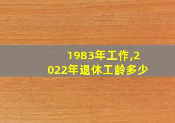 1983年工作,2022年退休工龄多少