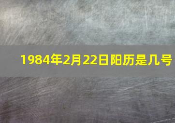 1984年2月22日阳历是几号