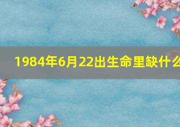 1984年6月22出生命里缺什么