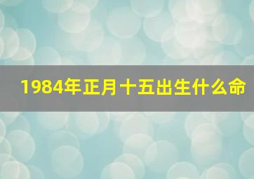 1984年正月十五出生什么命