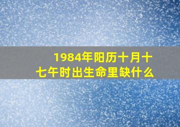 1984年阳历十月十七午时出生命里缺什么