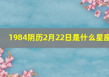 1984阴历2月22日是什么星座