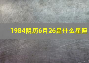 1984阴历6月26是什么星座