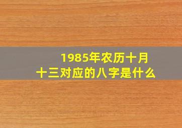 1985年农历十月十三对应的八字是什么