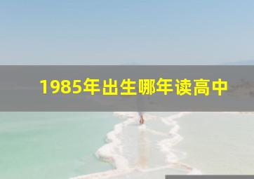 1985年出生哪年读高中