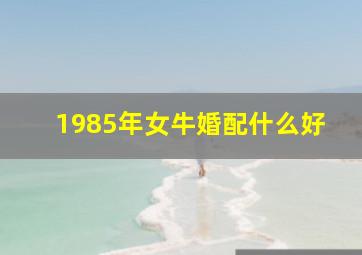 1985年女牛婚配什么好