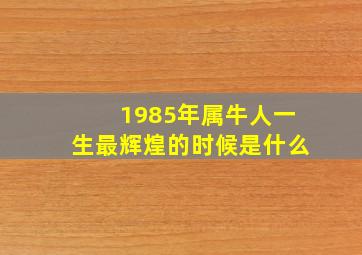 1985年属牛人一生最辉煌的时候是什么