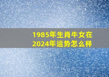 1985年生肖牛女在2024年运势怎么样