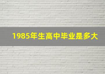 1985年生高中毕业是多大