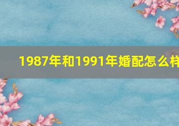 1987年和1991年婚配怎么样