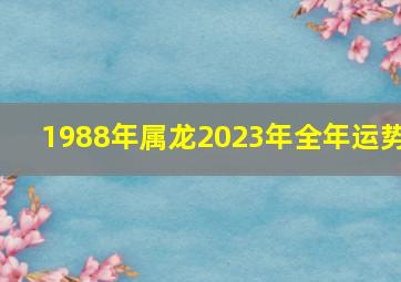 1988年属龙2023年全年运势