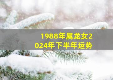 1988年属龙女2024年下半年运势