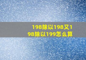 198除以198又198除以199怎么算