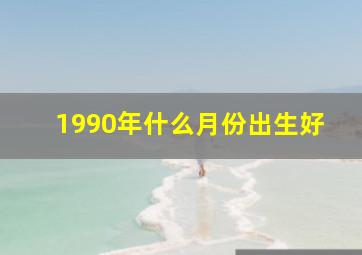 1990年什么月份出生好