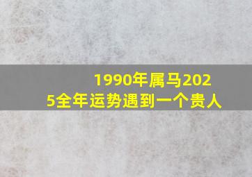 1990年属马2025全年运势遇到一个贵人