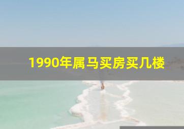 1990年属马买房买几楼