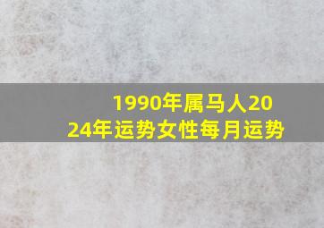 1990年属马人2024年运势女性每月运势