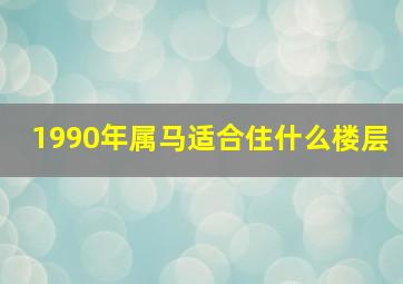 1990年属马适合住什么楼层