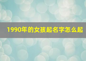 1990年的女孩起名字怎么起