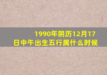 1990年阴历12月17日中午出生五行属什么时候