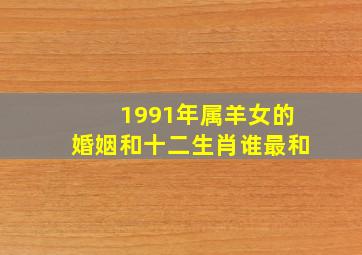 1991年属羊女的婚姻和十二生肖谁最和