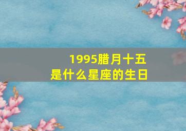 1995腊月十五是什么星座的生日