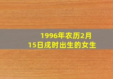 1996年农历2月15日戌时出生的女生