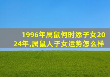 1996年属鼠何时添子女2024年,属鼠人子女运势怎么样