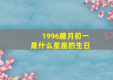 1996腊月初一是什么星座的生日