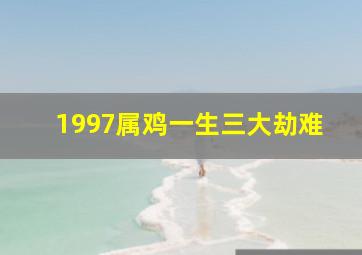 1997属鸡一生三大劫难