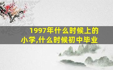 1997年什么时候上的小学,什么时候初中毕业